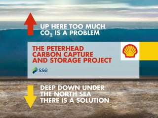 Copyright of Shell
THE PETERHEAD
CARBON CAPTURE
AND STORAGE PROJECT
UP HERE TOO MUCH
CO2 IS A PROBLEM
DEEP DOWN UNDER
THE NORTH SEA
THERE IS A SOLUTION
 