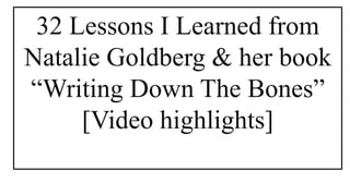 32 Lessons I Learned from
Natalie Goldberg & her book
“Writing Down The Bones”
[Video highlights]
 