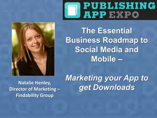 The Essential
                          Business Roadmap to
                            Social Media and
                                Mobile –

    Natalie Henley,
                          Marketing your App to
Director of Marketing –      get Downloads
   Findability Group
 
