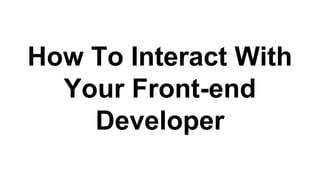 How To Interact With
Your Front-end
Developer
 