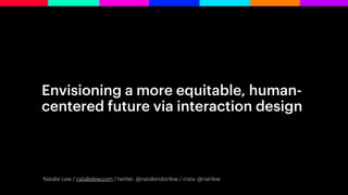 Envisioning a more equitable, human-
centered future via interaction design
Natalie Lew / natalielew.com / twitter: @natalierobinlew / insta: @natrlew
 