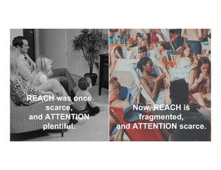 REACH was once
scarce,
and ATTENTION
plentiful.
Now, REACH is
fragmented,
and ATTENTION scarce.
 
