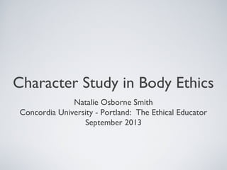 Character Study in Body Ethics
Natalie Osborne Smith
Concordia University - Portland: The Ethical Educator
September 2013
 