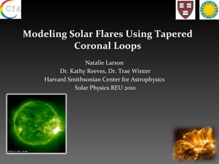 Modeling Solar Flares Using Tapered Coronal Loops Natalie Larson  Dr. Kathy Reeves, Dr. Trae Winter Harvard Smithsonian Center for Astrophysics  Solar Physics REU 2010 