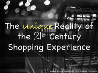 The Unique Reality of
the 21st Century
Shopping Experience

Image:	
  Andrew	
  Pricke,	
  via.	
  Flickr	
  Crea3ve	
  Commons	
  	
  
 