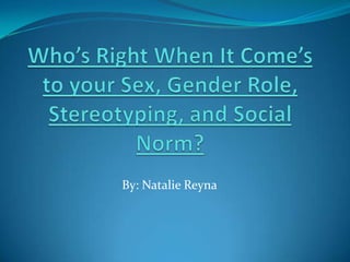 Who’s Right When It Come’s to your Sex, Gender Role, Stereotyping, and Social Norm? By: Natalie Reyna 