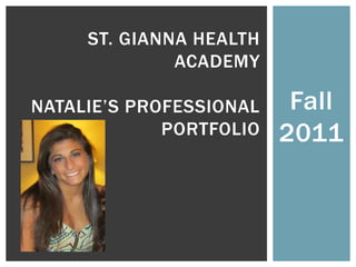 ST. GIANNA HEALTH
              ACADEMY

NATALIE’S PROFESSIONAL    Fall
             PORTFOLIO   2011
 