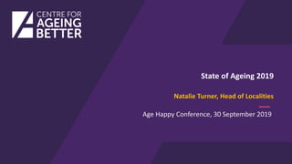 Natalie Turner, Head of Localities
Age Happy Conference, 30 September 2019
State of Ageing 2019
 