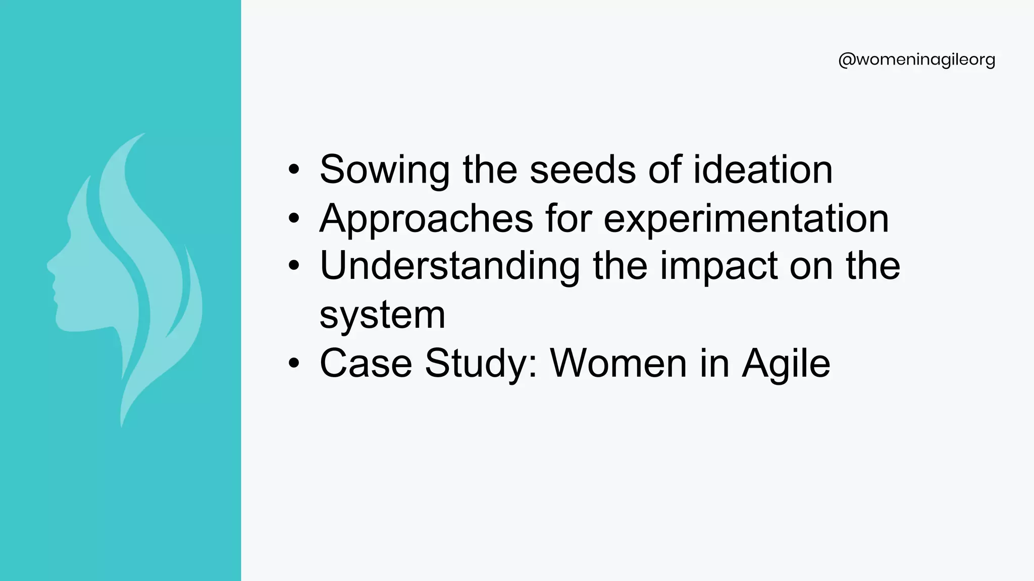 @womeninagileorg
• Sowing the seeds of ideation
• Approaches for experimentation
• Understanding the impact on the
system
• Case Study: Women in Agile
 
