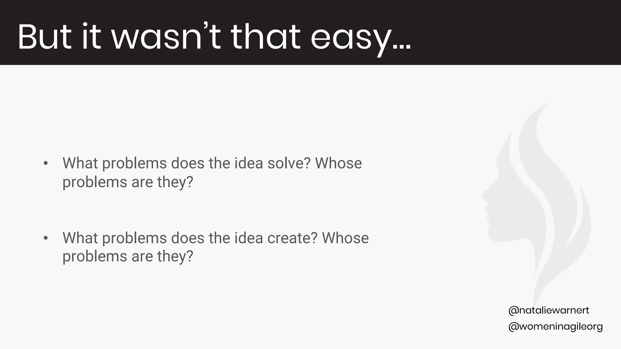@womeninagileorg
@nataliewarnert
• What problems does the idea solve? Whose
problems are they?
• What problems does the idea create? Whose
problems are they?
But it wasn’t that easy…
 