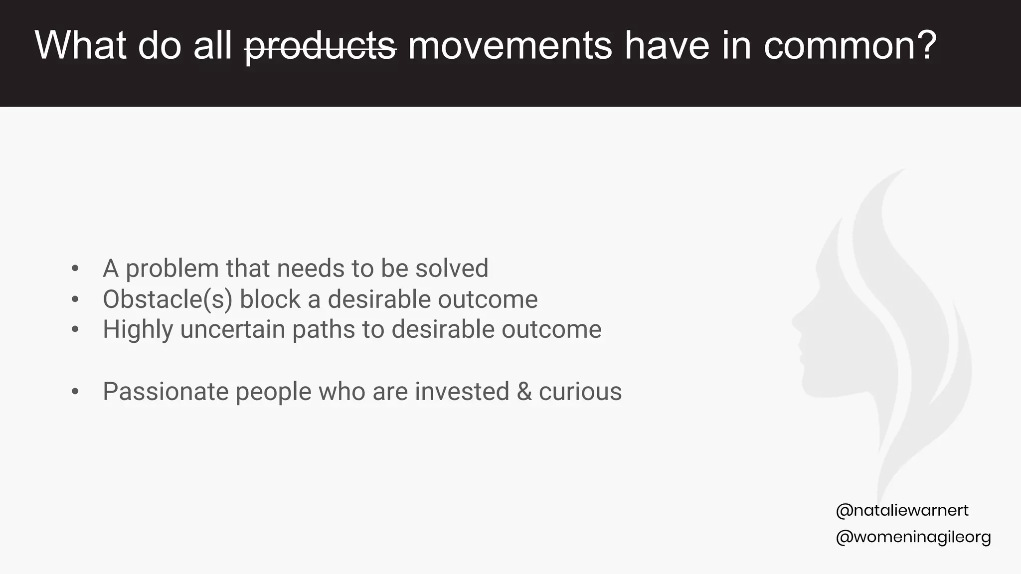 @womeninagileorg
@nataliewarnert
• A problem that needs to be solved
• Obstacle(s) block a desirable outcome
• Highly uncertain paths to desirable outcome
• Passionate people who are invested & curious
What do all products movements have in common?
 