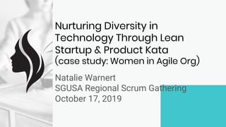 Nurturing Diversity in
Technology Through Lean
Startup & Product Kata
(case study: Women in Agile Org)
Natalie Warnert
SGUSA Regional Scrum Gathering
October 17, 2019
 
