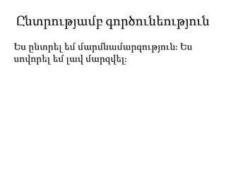 Ընտրությամբ գործունեություն
Ես ընտրել եմ մարմնամարզություն։ Ես
սովորել եմ լավ մարզվել։
 