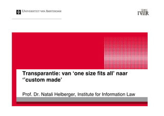 Transparantie: van ‘one size fits all’ naar 
‘’custom made’ ! 
Prof. Dr. Natali Helberger, Institute for Information Law ! 
 