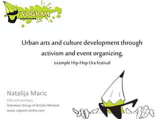 Urban arts and culturedevelopmentthrough
activism and event organizing,
example Hip-Hop Urafestival
Natalija Maric
CEO and secretary
Volunteer Group of Artistic Mindset
www. vogram-serbia.com
 