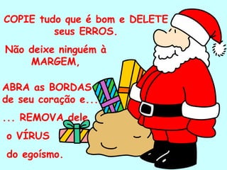 COPIE tudo que é bom e DELETE
         seus ERROS.
                    .
Não deixe ninguém à
    MARGEM,

ABRA as BORDAS
de seu coração e...
... REMOVA dele
o VÍRUS
do egoísmo.
 