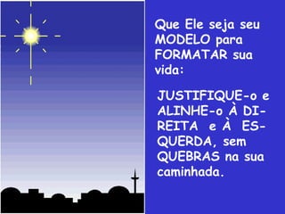 Que Ele seja seu
MODELO para
FORMATAR sua
vida:
JUSTIFIQUE-o e
ALINHE-o À DIREITA e À ESQUERDA, sem
QUEBRAS na sua
caminhada.
.

 