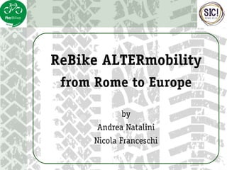 ReBike ALTERmobility
from Rome to Europe
by
Andrea Natalini
Nicola Franceschi
 