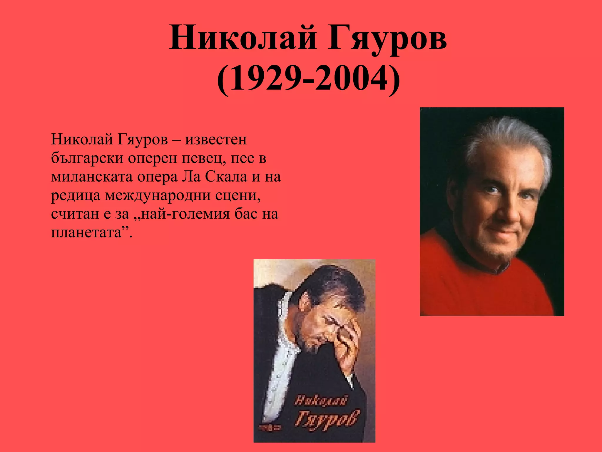 Николай Гяуров  (1929-2004)   Николай Гяуров   – известен български оперен певец, пее в миланската опера Ла Скала и на редица международни сцени, считан е за „най-големия бас на планетата”. 