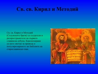 Св. св. Кирил и Методий Св. св. Кирил и Методий (Солунските братя) са създатели и разпространители на първата славянска азбука. Канонизирани са като светци за превода и популяризирането на Библията на старославянски език. 
