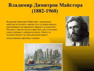 Владимир Димитров Майстора (1882-1960)   Владимир Димитров Майстора– ненадминат майстор на четката, отричил се в художественото претворяване на народните обреди и селския бит. Рисувал с цветни петна и ярки бои, като съчетавал умело пейзажа с портретистиката. Много от художествените му проидведения красят чуждестранни картинни   галерии. 