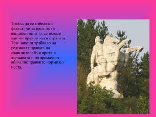 Трябва да се отбележи фактът, че за пръв път е направен опит да се въведе единен правов ред в страната. Тези закони трябвало да уеднаквят правата на славяните и българите в държавата и да премахнат обичайноправните норми по места. 