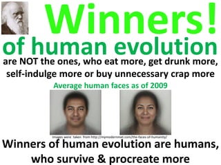 of human evolution
Winners!
Images were taken from http://mymodernmet.com/the-faces-of-humanity/
Average human faces as of 2009
are NOT the ones, who eat more, get drunk more,
self-indulge more or buy unnecessary crap more
Winners of human evolution are humans,
who survive & procreate more
 