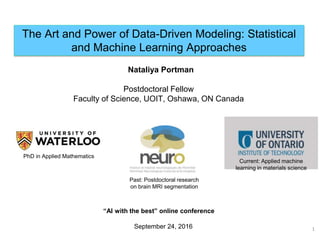 The Art and Power of Data-Driven Modeling: Statistical
and Machine Learning Approaches
1
PhD in Applied Mathematics
Past: Postdoctoral research
on brain MRI segmentation
Current: Applied machine
learning in materials science
Nataliya Portman
Postdoctoral Fellow
Faculty of Science, UOIT, Oshawa, ON Canada
“AI with the best” online conference
September 24, 2016
 