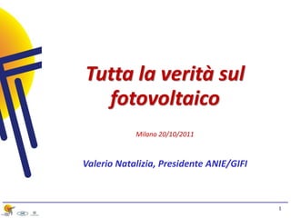 Tutta la verità sul
  fotovoltaico
            Milano 20/10/2011



Valerio Natalizia, Presidente ANIE/GIFI



                                          1
 