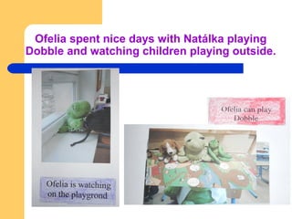 Ofelia spent nice days with Natálka playing
Dobble and watching children playing outside.
 