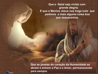 Que as janelas do coração da Humanidade se abram e entrem a Paz e o Amor, permanecendo para sempre. Que o  Natal seja vivido com  grande alegria. E que o Menino Jesus nos traga tudo  que pedimos  e mais alguma coisa boa que esquecemos. Marisa   