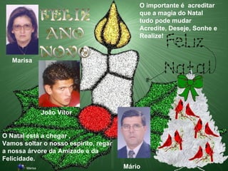 Marisa Mário João Vítor O Natal está a chegar . Vamos soltar o nosso espírito, regar a nossa árvore da Amizade e da Felicidade.   O importante é  acreditar que a magia do Natal tudo pode mudar  Acredite, Deseje, Sonhe e Realize! Marisa   