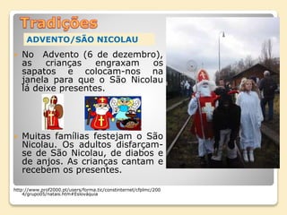  No Advento (6 de dezembro),
as crianças engraxam os
sapatos e colocam-nos na
janela para que o São Nicolau
lá deixe presentes.
 Muitas famílias festejam o São
Nicolau. Os adultos disfarçam-
se de São Nicolau, de diabos e
de anjos. As crianças cantam e
recebem os presentes.
http://www.prof2000.pt/users/forma.tic/constinternet/cfplmc/200
4/grupo05/natais.htm#Eslováquia
ADVENTO/SÃO NICOLAU
 