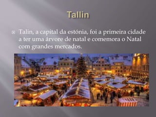  Talin, a capital da estónia, foi a primeira cidade
a ter uma árvore de natal e comemora o Natal
com grandes mercados.
 