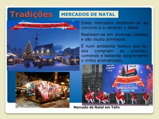 MERCADOS DE NATAL
Mercado de Natal em Talin
Estes mercados destinam-se ao
convívio e a celebrar o Natal.
Realizam-se em diversas cidades
e são muito animados.
É num ambiente festivo que to-
dos compram as prendas,
comendo e bebendo alegremente
o vinho aromatizado.
 