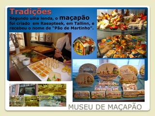 MUSEU DE MAÇAPÃO
Segundo uma lenda, o maçapão
foi criado em Raeapteek, em Tallinn, e
recebeu o nome de “Pão de Martinho”.
 