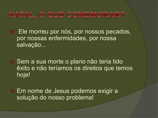  Ele morreu por nós, por nossos pecados,
por nossas enfermidades, por nossa
salvação...
 Sem a sua morte o plano não teria tido
êxito e não teríamos os direitos que temos
hoje!
 Em nome de Jesus podemos exigir a
solução do nosso problema!
 