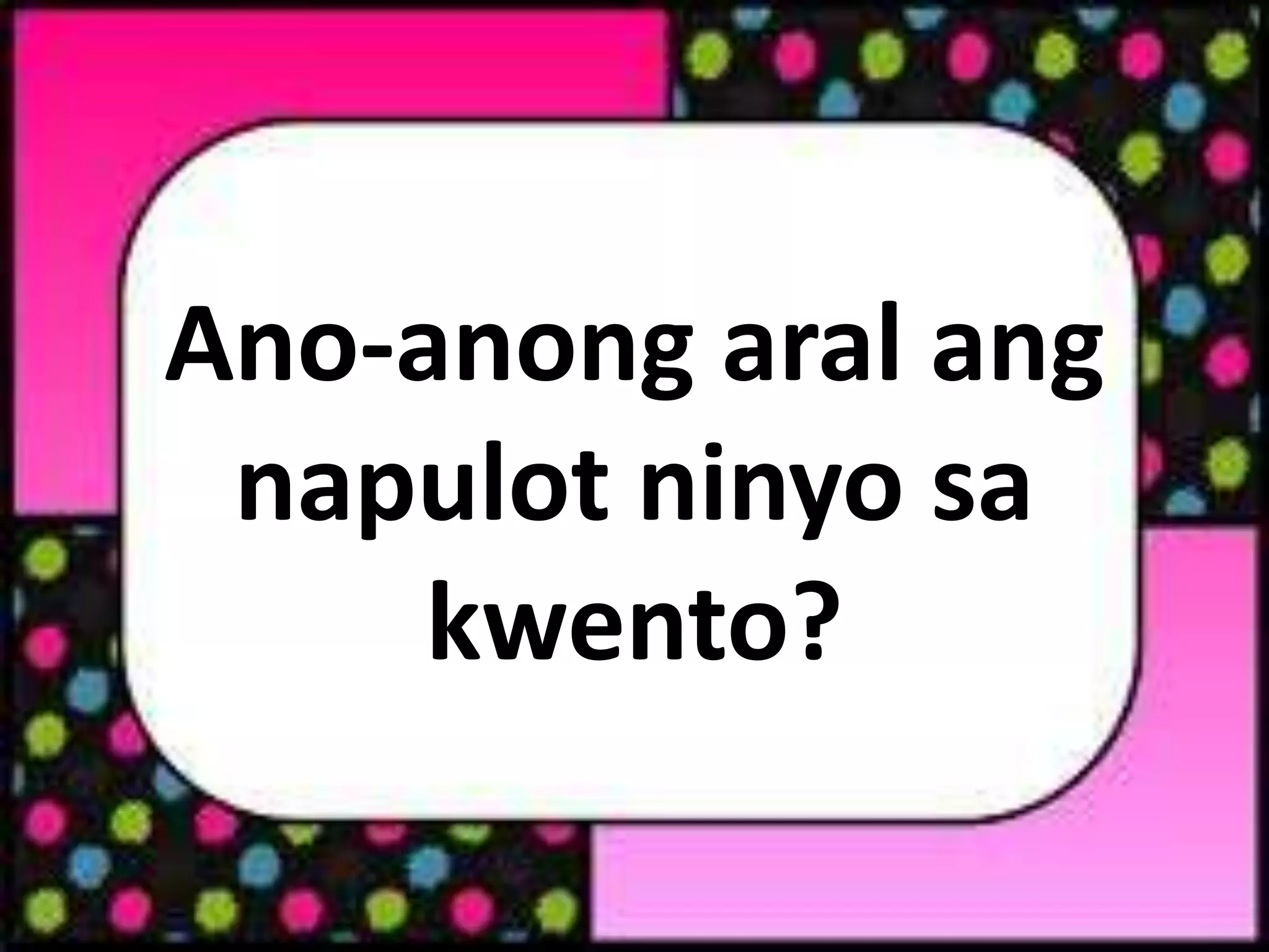 Ano-anong aral ang
napulot ninyo sa
kwento?