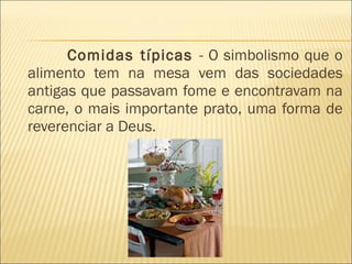 Comidas típicas  - O simbolismo que o alimento tem na mesa vem das sociedades antigas que passavam fome e encontravam na carne, o mais importante prato, uma forma de reverenciar a Deus.  