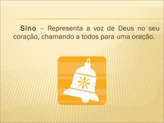 Sino  – Representa a voz de Deus no seu coração, chamando a todos para uma oração. 