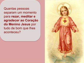 Quantas pessoas
separam um momento
para rezar, meditar e
agradecer ao Coração
do Menino Jesus por
tudo de bom que lhes
aconteceu?
COLOCAR MAIS UMA
FOTO DO MENINO
JESUS
 