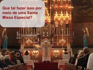 Que tal fazer isso por
meio de uma Santa
Missa Especial?
 