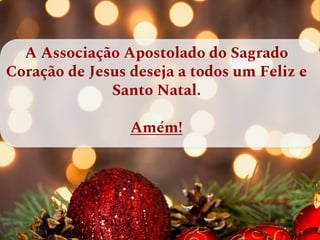 A Associação Apostolado do Sagrado
Coração de Jesus deseja a todos um Feliz e
Santo Natal.
Amém!
 