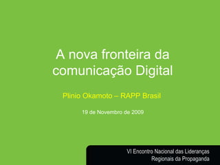 Plinio Okamoto [email_address] A nova fronteira da comunicação Digital Plinio Okamoto – RAPP Brasil  19 de Novembro de 2009 VI Encontro Nacional das Lideranças Regionais da Propaganda 
