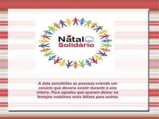 A data sensibiliza as pessoas criando um 
cenário que deveria existir durante o ano 
inteiro. Para aqueles que querem deixar os 
festejos natalinos mais felizes para outros 
 