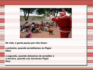 Na vida, a gente passa por três fases: 
a primeira, quando acreditamos no Papai 
Noel; 
a segunda, quando deixamos de acreditar e 
a terceira, quando nos tornamos Papai 
Noel. 
 