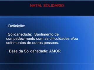 NATAL SOLIDÁRIO
Definição:
Solidariedade: Sentimento de
compadecimento com as dificuldades e/ou
sofrimentos de outras pessoas.
Base da Solidariedade: AMOR