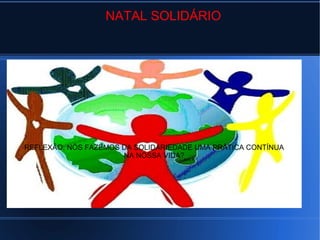 NATAL SOLIDÁRIO
REFLEXÃO: NÓS FAZEMOS DA SOLIDARIEDADE UMA PRÁTICA CONTÍNUA
NA NOSSA VIDA?