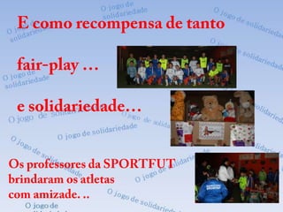 E como recompensa de tanto fair-play …e solidariedade…Os professores da SPORTFUT brindaram os atletascom amizade. ..