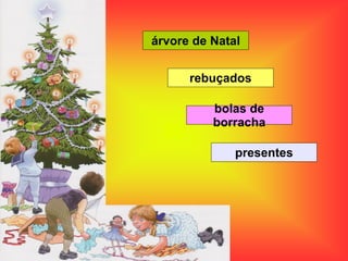 árvore de Natal
rebuçados
bolas de
borracha
presentes
 